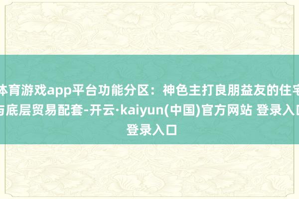 体育游戏app平台功能分区：神色主打良朋益友的住宅与底层贸易配套-开云·kaiyun(中国)官方网站 登录入口