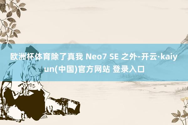 欧洲杯体育除了真我 Neo7 SE 之外-开云·kaiyun(中国)官方网站 登录入口