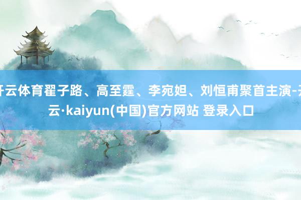 开云体育翟子路、高至霆、李宛妲、刘恒甫聚首主演-开云·kaiyun(中国)官方网站 登录入口