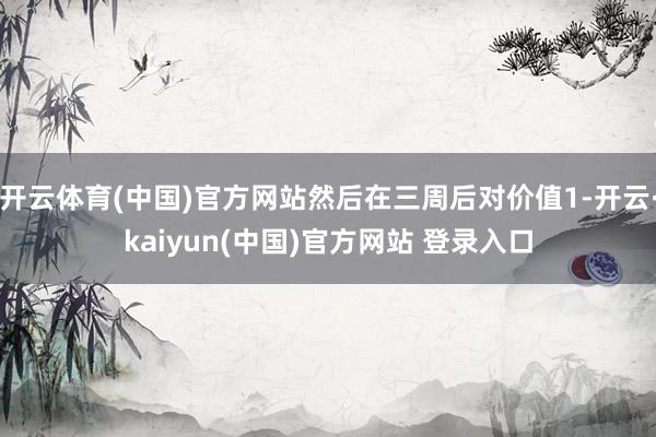 开云体育(中国)官方网站然后在三周后对价值1-开云·kaiyun(中国)官方网站 登录入口