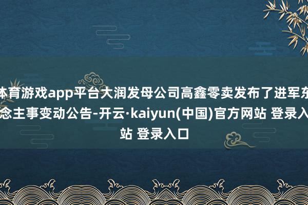 体育游戏app平台大润发母公司高鑫零卖发布了进军东说念主事变动公告-开云·kaiyun(中国)官方网站 登录入口
