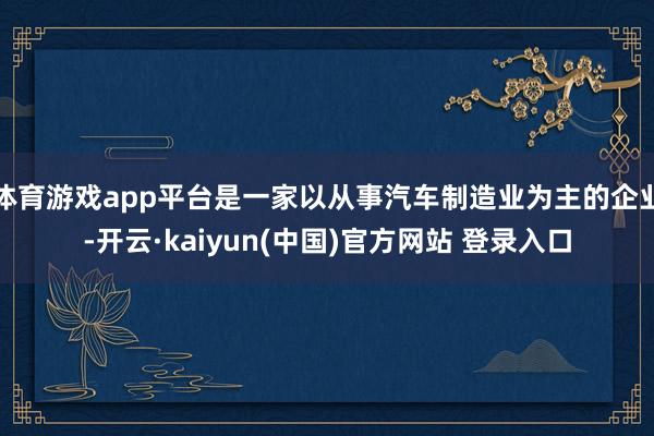 体育游戏app平台是一家以从事汽车制造业为主的企业-开云·kaiyun(中国)官方网站 登录入口