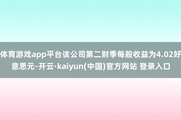 体育游戏app平台该公司第二财季每股收益为4.02好意思元-开云·kaiyun(中国)官方网站 登录入口