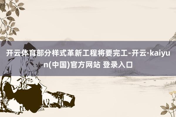 开云体育部分样式革新工程将要完工-开云·kaiyun(中国)官方网站 登录入口