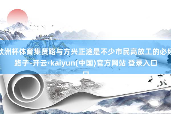 欧洲杯体育集贤路与方兴正途是不少市民高放工的必经路子-开云·kaiyun(中国)官方网站 登录入口