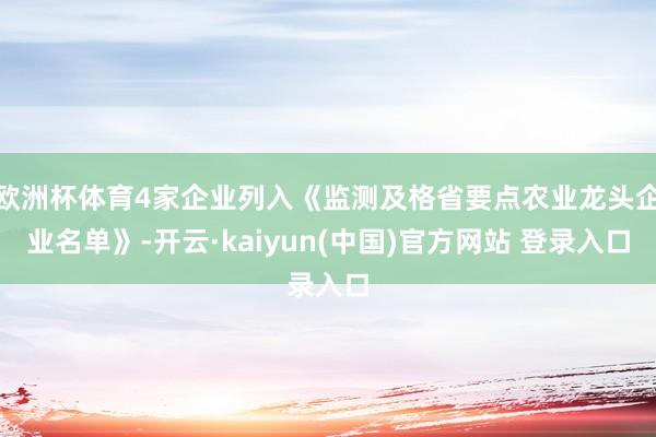 欧洲杯体育4家企业列入《监测及格省要点农业龙头企业名单》-开云·kaiyun(中国)官方网站 登录入口