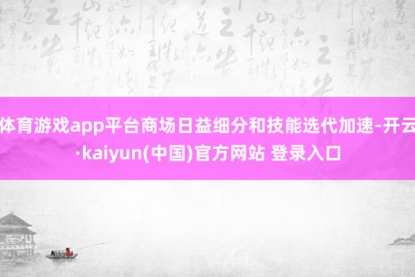 体育游戏app平台商场日益细分和技能选代加速-开云·kaiyun(中国)官方网站 登录入口