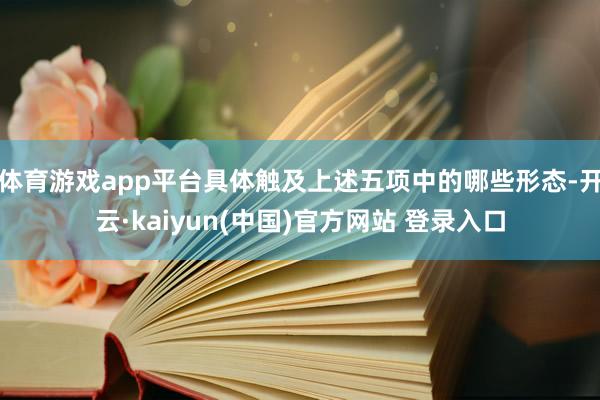 体育游戏app平台具体触及上述五项中的哪些形态-开云·kaiyun(中国)官方网站 登录入口