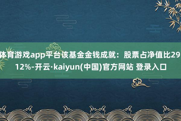 体育游戏app平台该基金金钱成就：股票占净值比29.12%-开云·kaiyun(中国)官方网站 登录入口