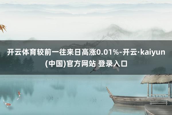 开云体育较前一往来日高涨0.01%-开云·kaiyun(中国)官方网站 登录入口