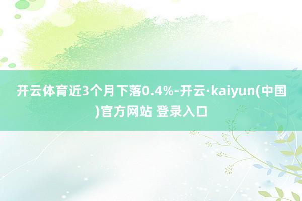 开云体育近3个月下落0.4%-开云·kaiyun(中国)官方网站 登录入口