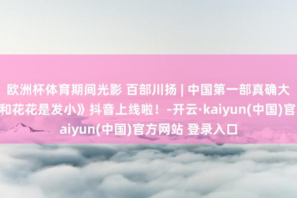 欧洲杯体育期间光影 百部川扬 | 中国第一部真确大熊猫微短剧《我和花花是发小》抖音上线啦！-开云·kaiyun(中国)官方网站 登录入口