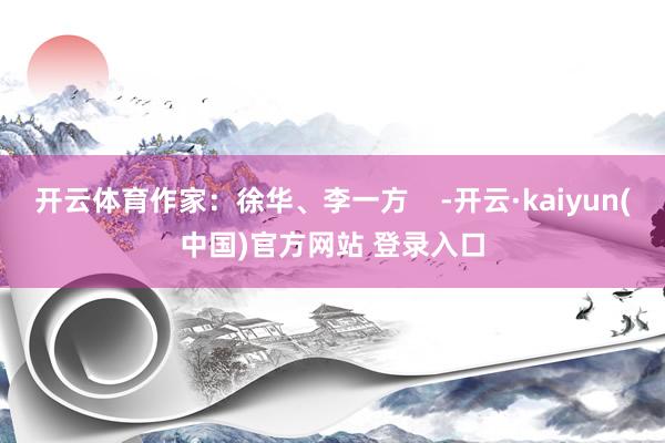 开云体育作家：徐华、李一方    -开云·kaiyun(中国)官方网站 登录入口