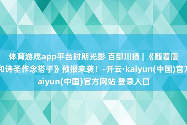 体育游戏app平台时期光影 百部川扬 | 《随着唐诗去旅行——我和诗圣作念搭子》预报来袭！-开云·kaiyun(中国)官方网站 登录入口