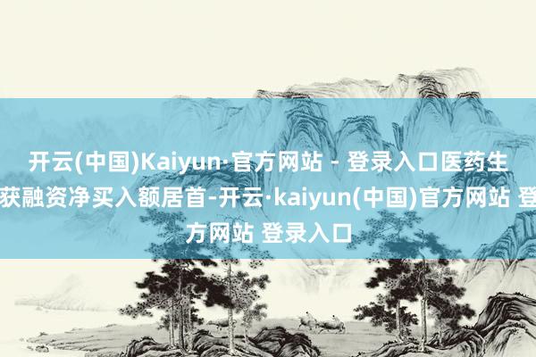 开云(中国)Kaiyun·官方网站 - 登录入口医药生物行业获融资净买入额居首-开云·kaiyun(中国)官方网站 登录入口