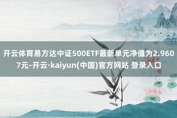 开云体育易方达中证500ETF最新单元净值为2.9607元-开云·kaiyun(中国)官方网站 登录入口