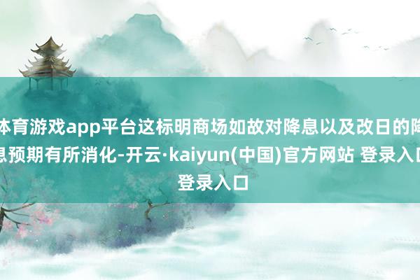 体育游戏app平台这标明商场如故对降息以及改日的降息预期有所消化-开云·kaiyun(中国)官方网站 登录入口