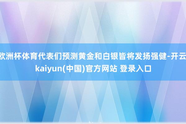 欧洲杯体育代表们预测黄金和白银皆将发扬强健-开云·kaiyun(中国)官方网站 登录入口