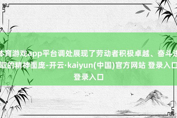 体育游戏app平台调处展现了劳动者积极卓越、奋斗进取的精神面庞-开云·kaiyun(中国)官方网站 登录入口