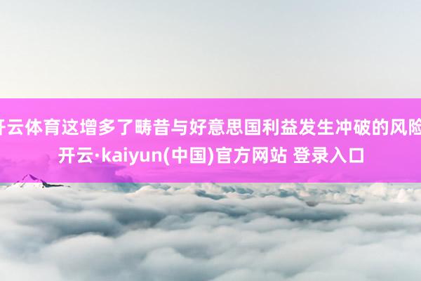 开云体育这增多了畴昔与好意思国利益发生冲破的风险-开云·kaiyun(中国)官方网站 登录入口