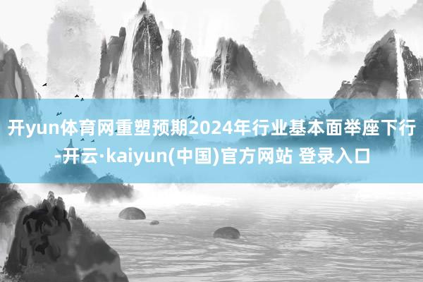 开yun体育网重塑预期　　2024年行业基本面举座下行-开云·kaiyun(中国)官方网站 登录入口
