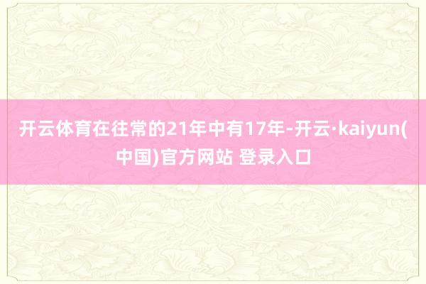 开云体育在往常的21年中有17年-开云·kaiyun(中国)官方网站 登录入口