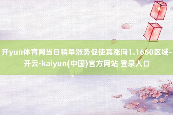 开yun体育网当日稍早涨势促使其涨向1.1660区域-开云·kaiyun(中国)官方网站 登录入口