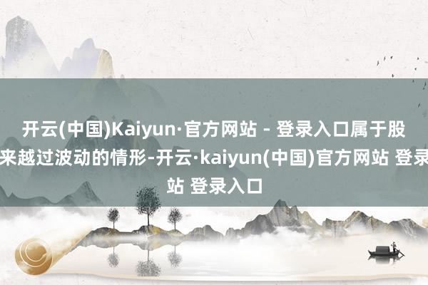 开云(中国)Kaiyun·官方网站 - 登录入口属于股票往来越过波动的情形-开云·kaiyun(中国)官方网站 登录入口