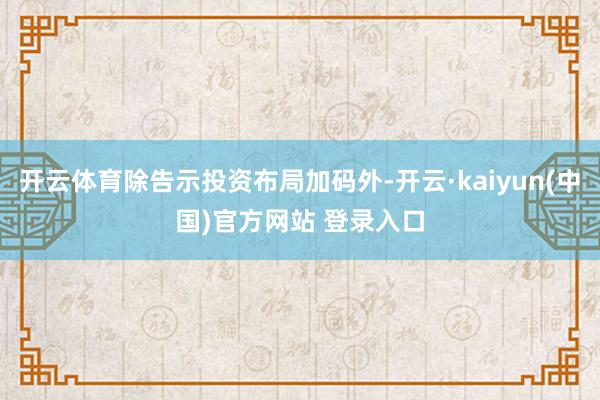 开云体育除告示投资布局加码外-开云·kaiyun(中国)官方网站 登录入口