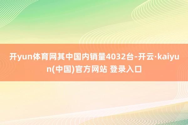 开yun体育网其中国内销量4032台-开云·kaiyun(中国)官方网站 登录入口