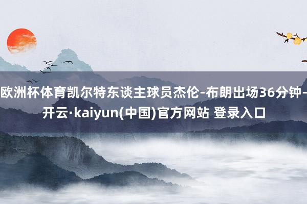 欧洲杯体育凯尔特东谈主球员杰伦-布朗出场36分钟-开云·kaiyun(中国)官方网站 登录入口