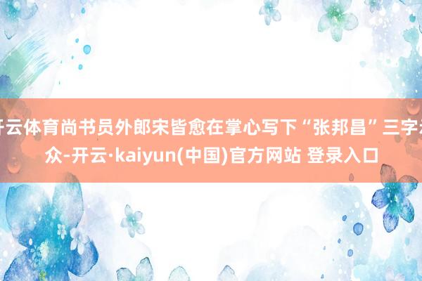 开云体育尚书员外郎宋皆愈在掌心写下“张邦昌”三字示众-开云·kaiyun(中国)官方网站 登录入口
