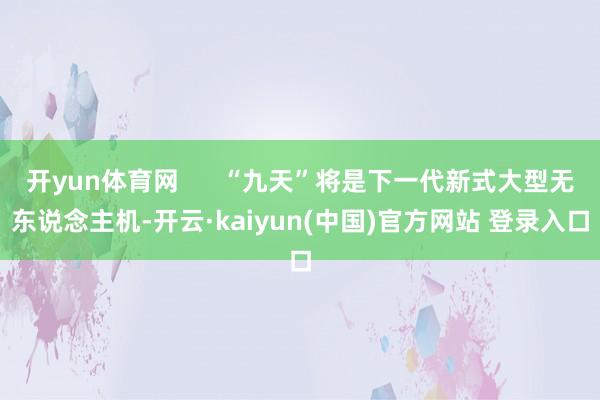 开yun体育网      “九天”将是下一代新式大型无东说念主机-开云·kaiyun(中国)官方网站 登录入口