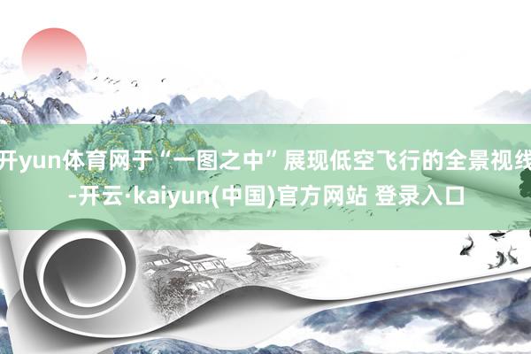 开yun体育网于“一图之中”展现低空飞行的全景视线-开云·kaiyun(中国)官方网站 登录入口