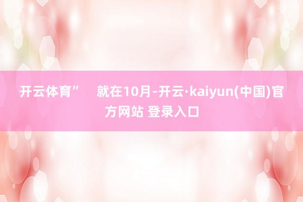 开云体育”    就在10月-开云·kaiyun(中国)官方网站 登录入口