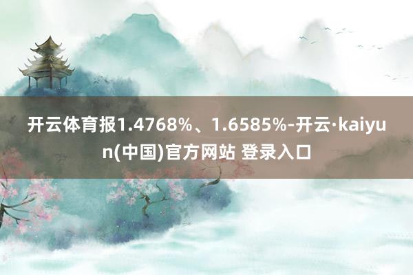 开云体育报1.4768%、1.6585%-开云·kaiyun(中国)官方网站 登录入口