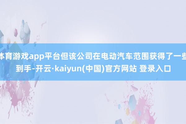 体育游戏app平台但该公司在电动汽车范围获得了一些到手-开云·kaiyun(中国)官方网站 登录入口