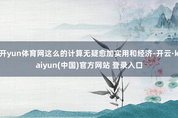 开yun体育网这么的计算无疑愈加实用和经济-开云·kaiyun(中国)官方网站 登录入口