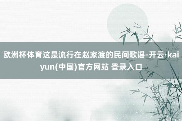 欧洲杯体育这是流行在赵家渡的民间歌谣-开云·kaiyun(中国)官方网站 登录入口