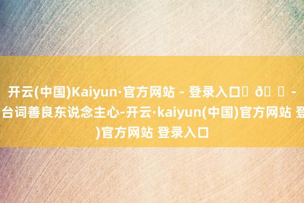 开云(中国)Kaiyun·官方网站 - 登录入口	💭 剧中的台词善良东说念主心-开云·kaiyun(中国)官方网站 登录入口