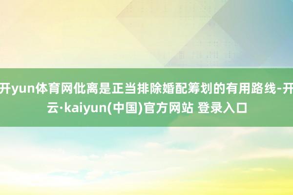 开yun体育网仳离是正当排除婚配筹划的有用路线-开云·kaiyun(中国)官方网站 登录入口