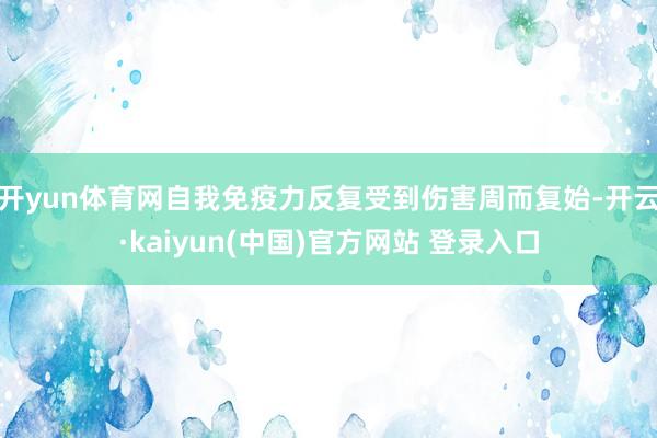 开yun体育网自我免疫力反复受到伤害周而复始-开云·kaiyun(中国)官方网站 登录入口