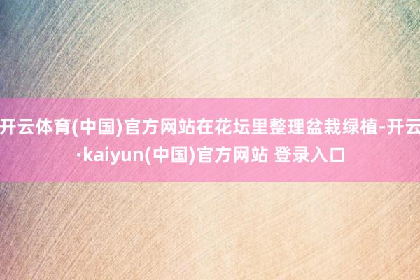 开云体育(中国)官方网站在花坛里整理盆栽绿植-开云·kaiyun(中国)官方网站 登录入口