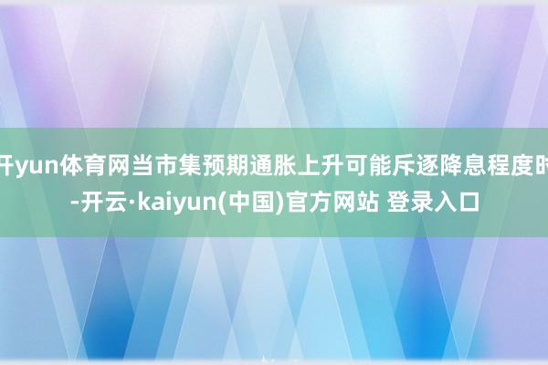 开yun体育网当市集预期通胀上升可能斥逐降息程度时-开云·kaiyun(中国)官方网站 登录入口