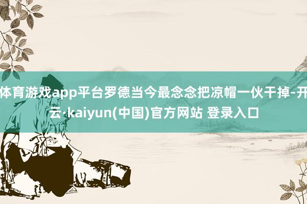 体育游戏app平台罗德当今最念念把凉帽一伙干掉-开云·kaiyun(中国)官方网站 登录入口