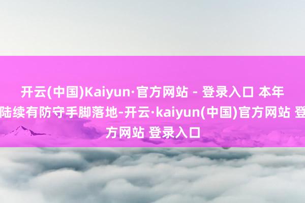 开云(中国)Kaiyun·官方网站 - 登录入口 本年一季度陆续有防守手脚落地-开云·kaiyun(中国)官方网站 登录入口