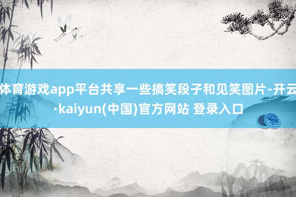 体育游戏app平台共享一些搞笑段子和见笑图片-开云·kaiyun(中国)官方网站 登录入口