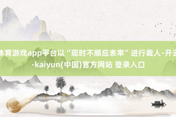 体育游戏app平台以“现时不顺应表率”进行裁人-开云·kaiyun(中国)官方网站 登录入口