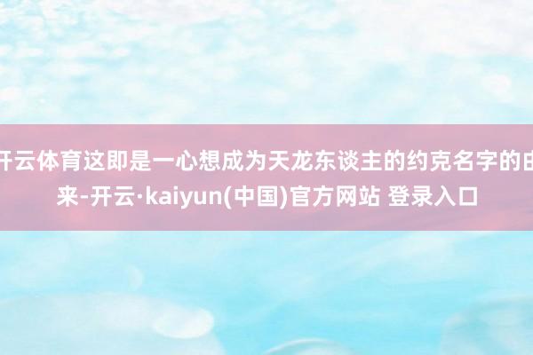 开云体育这即是一心想成为天龙东谈主的约克名字的由来-开云·kaiyun(中国)官方网站 登录入口