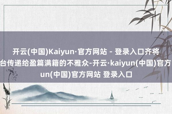 开云(中国)Kaiyun·官方网站 - 登录入口齐将通过我们的平台传递给盈篇满籍的不雅众-开云·kaiyun(中国)官方网站 登录入口